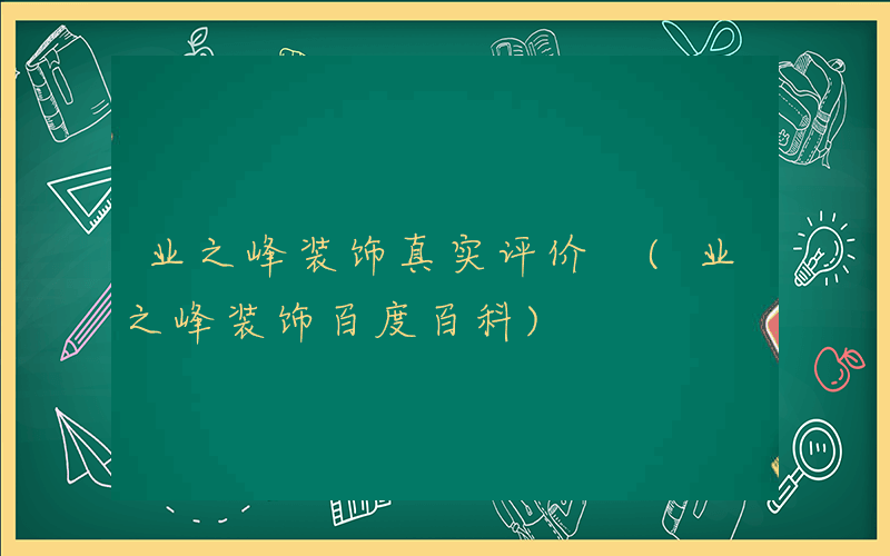 业之峰装饰真实评价 (业之峰装饰百度百科)